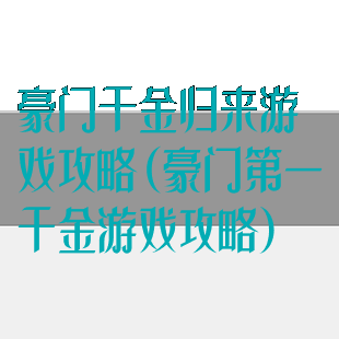 豪门千金归来游戏攻略(豪门第一千金游戏攻略)