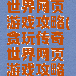 贪玩传奇世界网页游戏攻略(贪玩传奇世界网页游戏攻略大全)