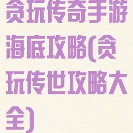 贪玩传奇手游海底攻略(贪玩传世攻略大全)