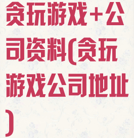 贪玩游戏+公司资料(贪玩游戏公司地址)