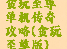 贪玩至尊单机传奇攻略(贪玩至尊版)