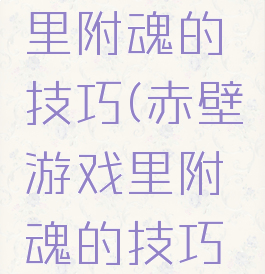 赤壁游戏里附魂的技巧(赤壁游戏里附魂的技巧是什么)