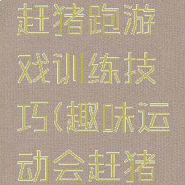 趣味体育赶猪跑游戏训练技巧(趣味运动会赶猪跑技巧)