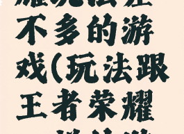 跟王者荣耀玩法差不多的游戏(玩法跟王者荣耀一样的游戏)