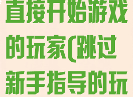 跳过新手教程直接开始游戏的玩家(跳过新手指导的玩家)