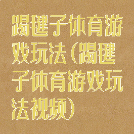 踢毽子体育游戏玩法(踢毽子体育游戏玩法视频)