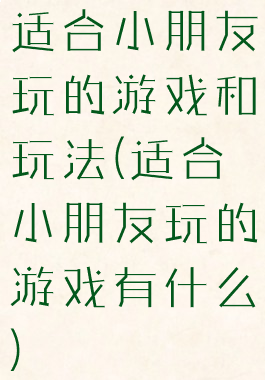 适合小朋友玩的游戏和玩法(适合小朋友玩的游戏有什么)