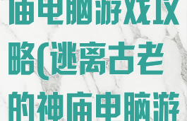 逃离古老的神庙电脑游戏攻略(逃离古老的神庙电脑游戏攻略图)