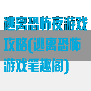 逃离恐怖夜游戏攻略(逃离恐怖游戏笔趣阁)