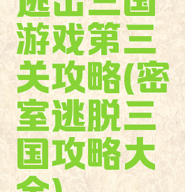 逃出三国游戏第三关攻略(密室逃脱三国攻略大全)