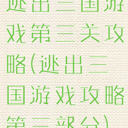 逃出三国游戏第三关攻略(逃出三国游戏攻略第三部分)