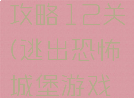 逃出恐怖城堡游戏攻略12关(逃出恐怖城堡游戏攻略12关)