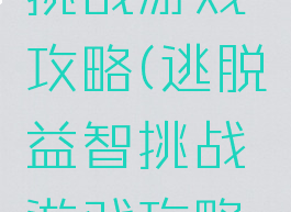 逃脱益智挑战游戏攻略(逃脱益智挑战游戏攻略大全)