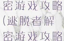 逃脱类的解密游戏攻略(逃脱者解密游戏攻略)
