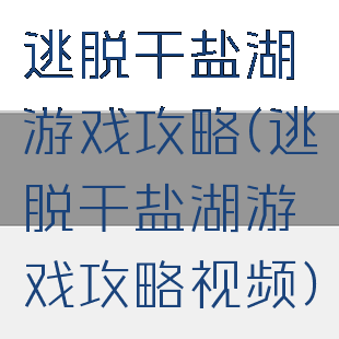 逃脱干盐湖游戏攻略(逃脱干盐湖游戏攻略视频)