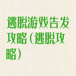 逃脱游戏告发攻略(逃脱攻略)