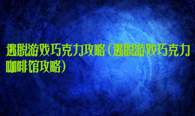 逃脱游戏巧克力攻略(逃脱游戏巧克力咖啡馆攻略)