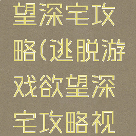 逃脱游戏慾望深宅攻略(逃脱游戏欲望深宅攻略视频)