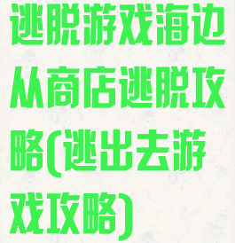 逃脱游戏海边从商店逃脱攻略(逃出去游戏攻略)