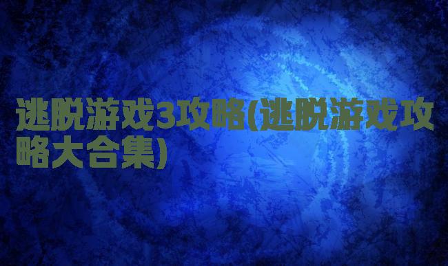 逃脱游戏3攻略(逃脱游戏攻略大合集)