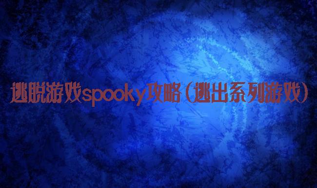 逃脱游戏spooky攻略(逃出系列游戏)