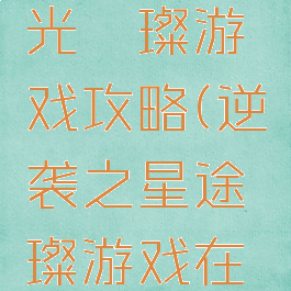 逆途之星光璀璨游戏攻略(逆袭之星途璀璨游戏在线玩)