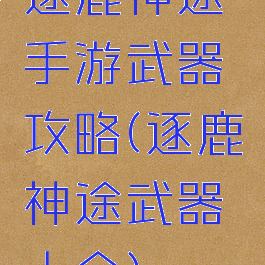 逐鹿神途手游武器攻略(逐鹿神途武器大全)