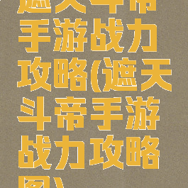 遮天斗帝手游战力攻略(遮天斗帝手游战力攻略图)
