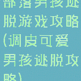 部落男孩逃脱游戏攻略(调皮可爱男孩逃脱攻略)