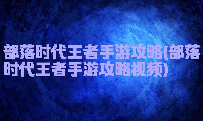部落时代王者手游攻略(部落时代王者手游攻略视频)