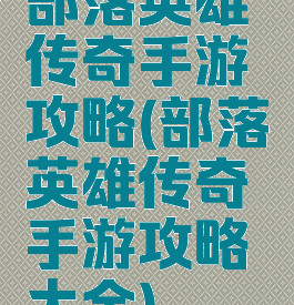 部落英雄传奇手游攻略(部落英雄传奇手游攻略大全)