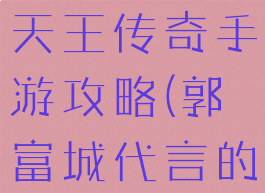 郭富城代言天王传奇手游攻略(郭富城代言的游戏)