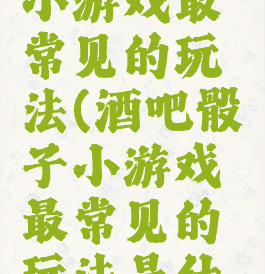 酒吧骰子小游戏最常见的玩法(酒吧骰子小游戏最常见的玩法是什么)