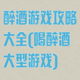 醉酒游戏攻略大全(喝醉酒大型游戏)