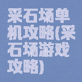 采石场单机攻略(采石场游戏攻略)