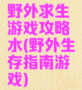 野外求生游戏攻略水(野外生存指南游戏)