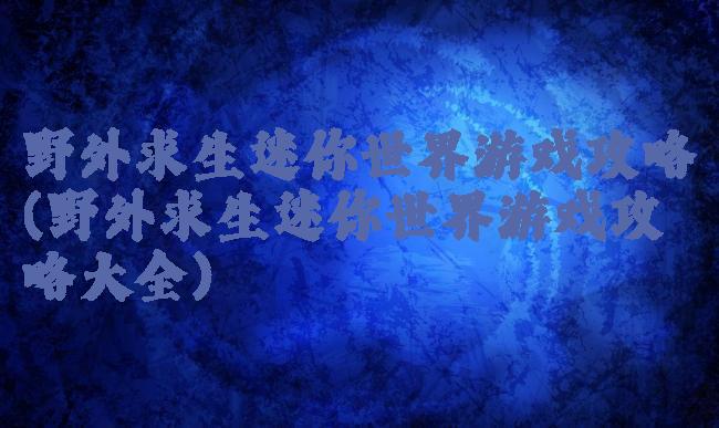 野外求生迷你世界游戏攻略(野外求生迷你世界游戏攻略大全)