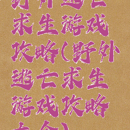 野外逃亡求生游戏攻略(野外逃亡求生游戏攻略大全)