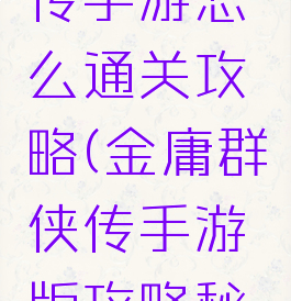 金庸群侠传手游怎么通关攻略(金庸群侠传手游版攻略秘籍)