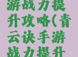 青云诀手游战力提升攻略(青云诀手游战力提升攻略大全)