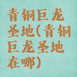 青铜巨龙圣地(青铜巨龙圣地在哪)