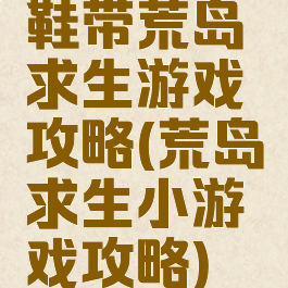 鞋带荒岛求生游戏攻略(荒岛求生小游戏攻略)