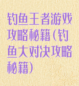 钓鱼王者游戏攻略秘籍(钓鱼大对决攻略秘籍)