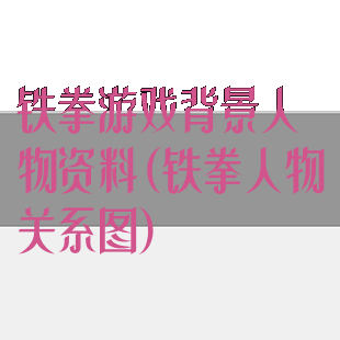 铁拳游戏背景人物资料(铁拳人物关系图)