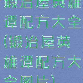 锻冶屋英雄谭配方大全(锻冶屋英雄谭配方大全图片)