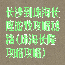 长沙到珠海长隆游戏攻略秘籍(珠海长隆攻略攻略)