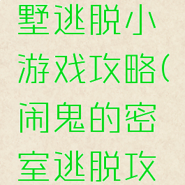 闹鬼的别墅逃脱小游戏攻略(闹鬼的密室逃脱攻略小游戏)