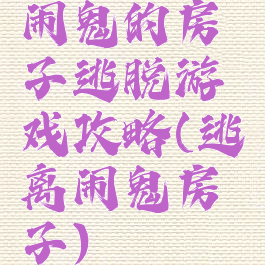 闹鬼的房子逃脱游戏攻略(逃离闹鬼房子)