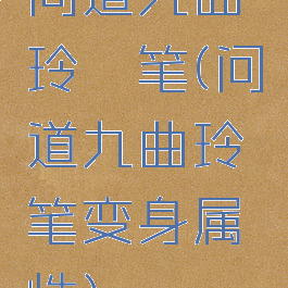 问道九曲玲珑笔(问道九曲玲珑笔变身属性)