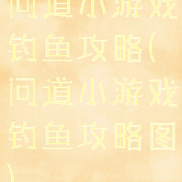 问道小游戏钓鱼攻略(问道小游戏钓鱼攻略图)